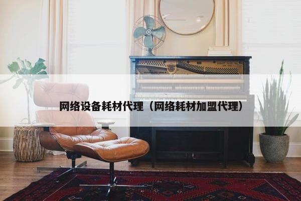 网络设备耗材代理（网络耗材加盟代理）
