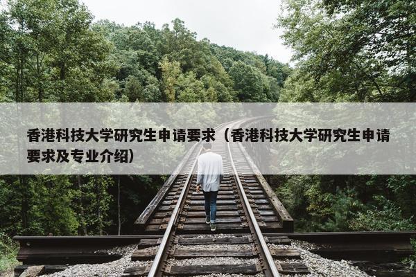 香港科技大学研究生申请要求（香港科技大学研究生申请要求及专业介绍）