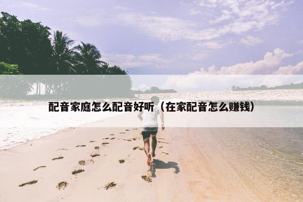 配音家庭怎么配音好听（在家配音怎么赚钱）
