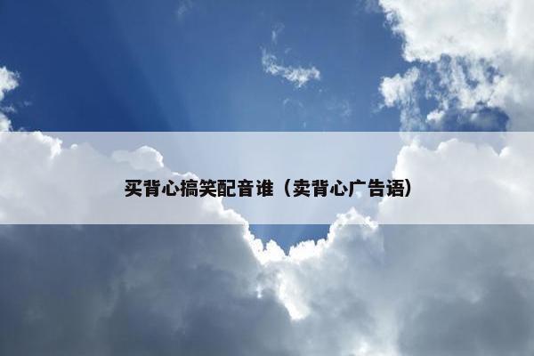 买背心搞笑配音谁（卖背心广告语）