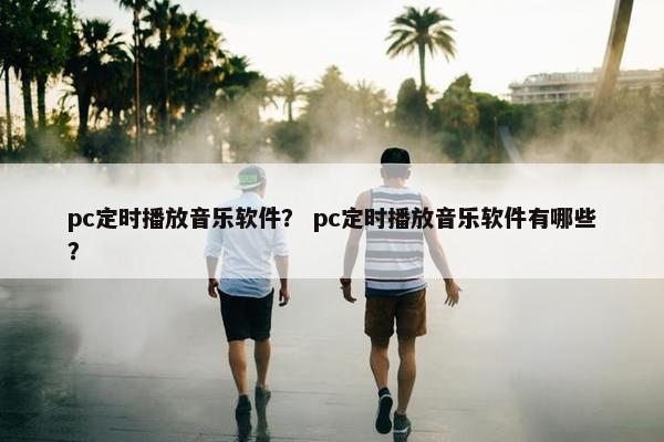pc定时播放音乐软件？ pc定时播放音乐软件有哪些？
