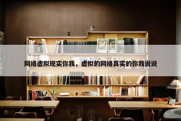 网络虚拟现实你我，虚拟的网络真实的你我说说