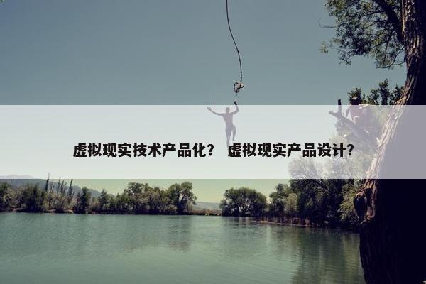 虚拟现实技术产品化？ 虚拟现实产品设计？