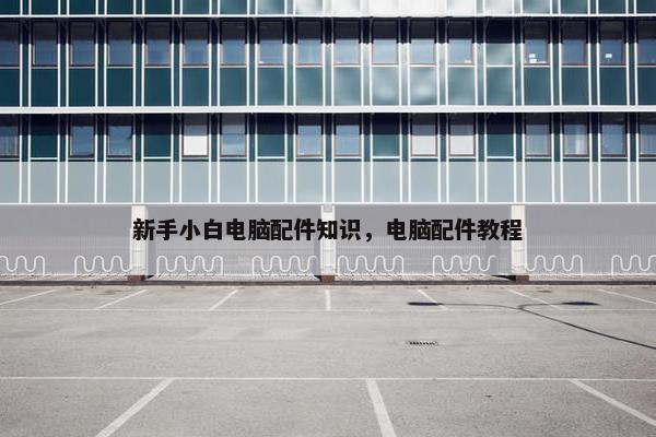 新手小白电脑配件知识，电脑配件教程