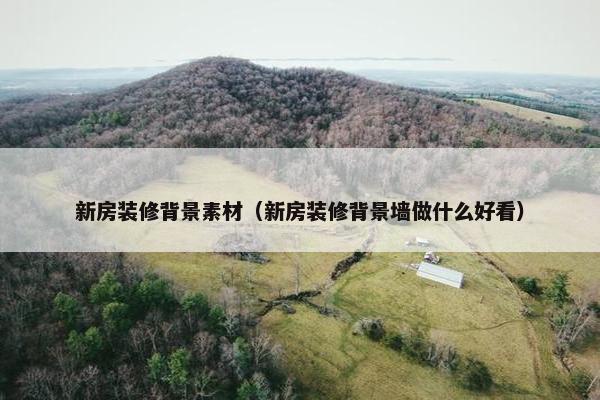 新房装修背景素材（新房装修背景墙做什么好看）