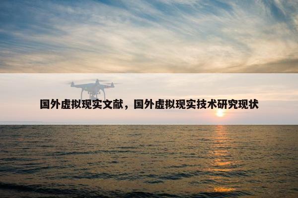 国外虚拟现实文献，国外虚拟现实技术研究现状