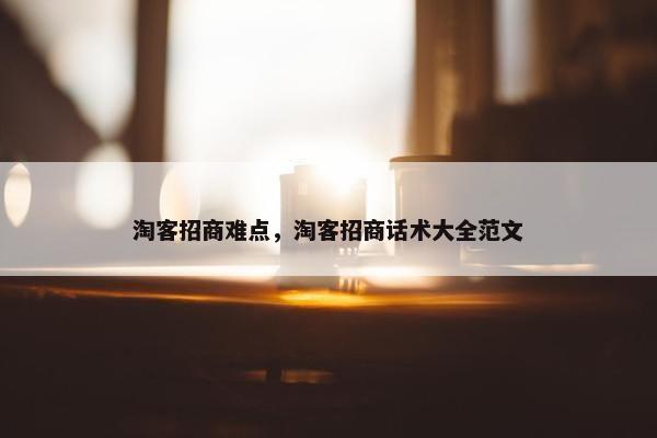 淘客招商难点，淘客招商话术大全范文