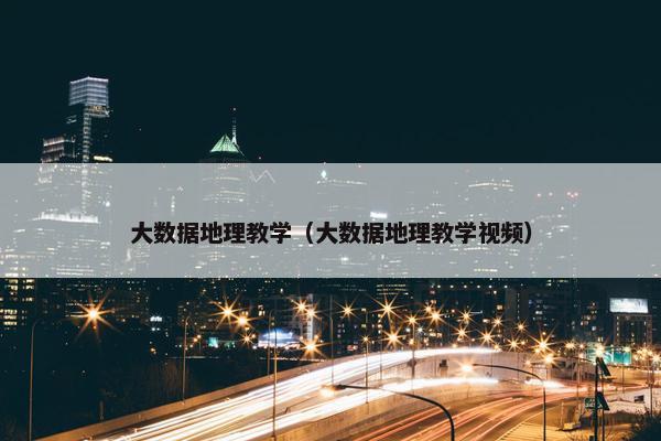 大数据地理教学（大数据地理教学视频）