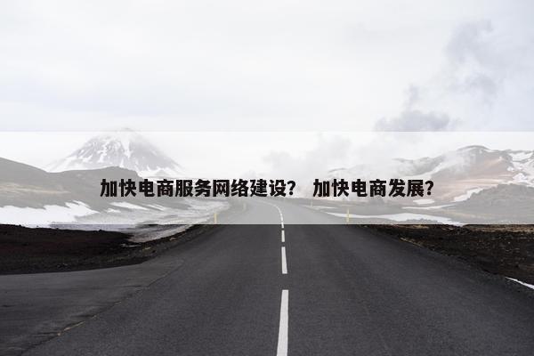 加快电商服务网络建设？ 加快电商发展？