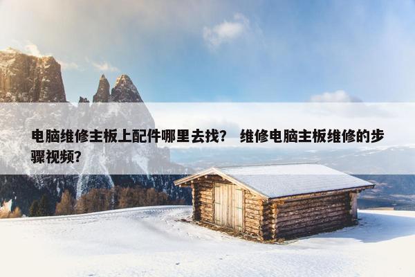 电脑维修主板上配件哪里去找？ 维修电脑主板维修的步骤视频？