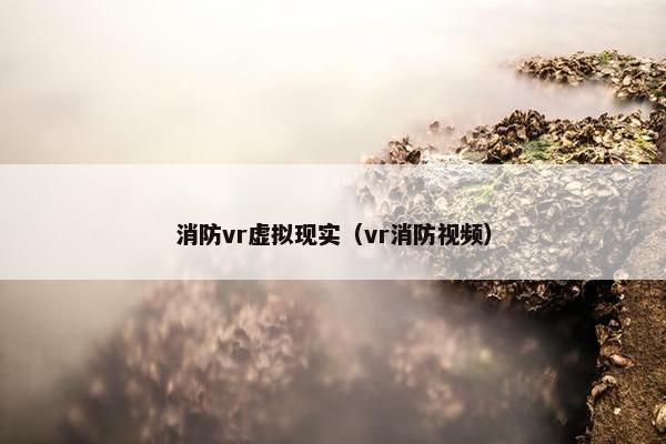 消防vr虚拟现实（vr消防视频）