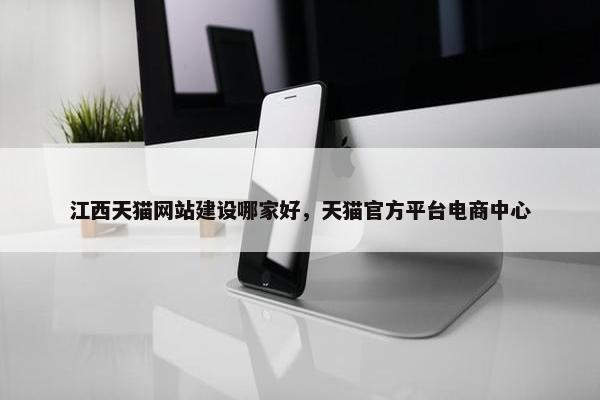 江西天猫网站建设哪家好，天猫官方平台电商中心