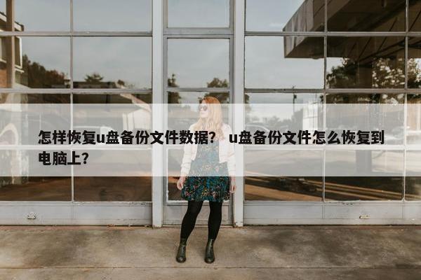 怎样恢复u盘备份文件数据？ u盘备份文件怎么恢复到电脑上？