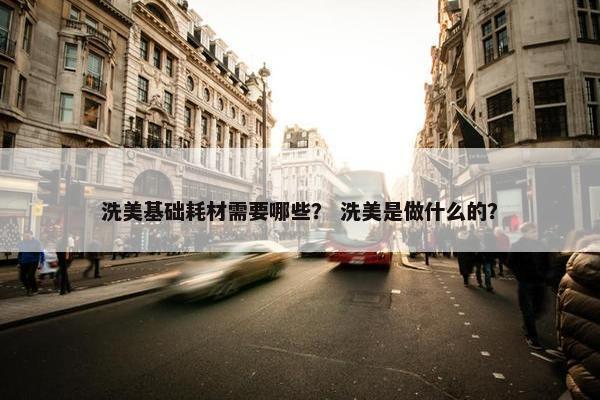 洗美基础耗材需要哪些？ 洗美是做什么的？