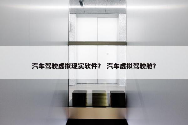 汽车驾驶虚拟现实软件？ 汽车虚拟驾驶舱？
