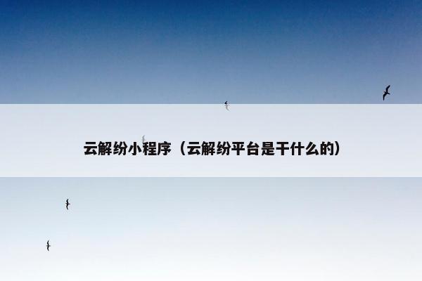 云解纷小程序（云解纷平台是干什么的）