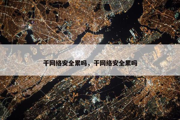 干网络安全累吗，干网络安全累吗