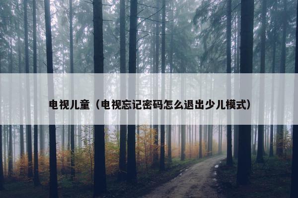 电视儿童（电视忘记密码怎么退出少儿模式）