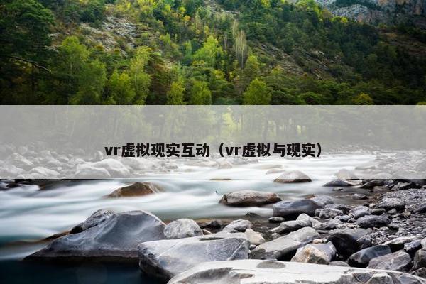 vr虚拟现实互动（vr虚拟与现实）