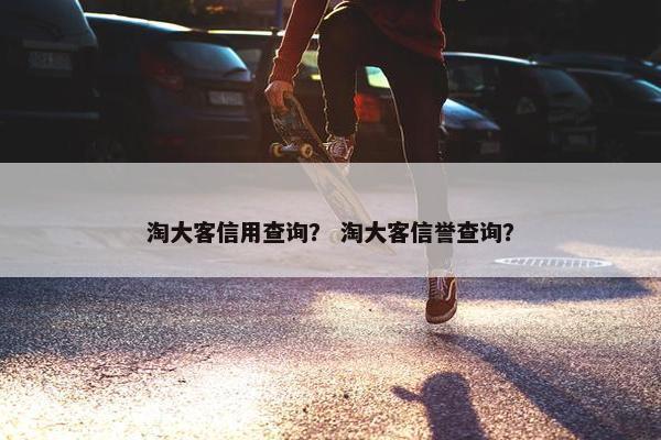 淘大客信用查询？ 淘大客信誉查询？