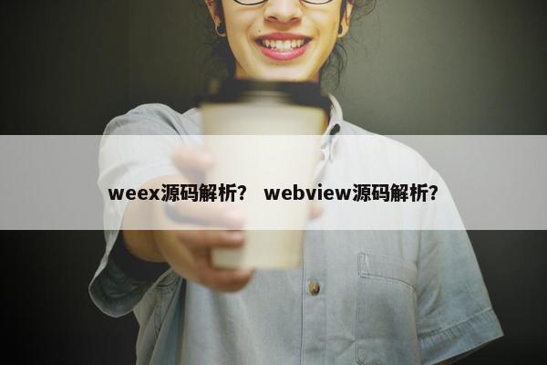 weex源码解析？ webview源码解析？