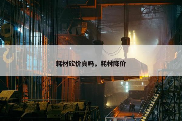 耗材砍价真吗，耗材降价
