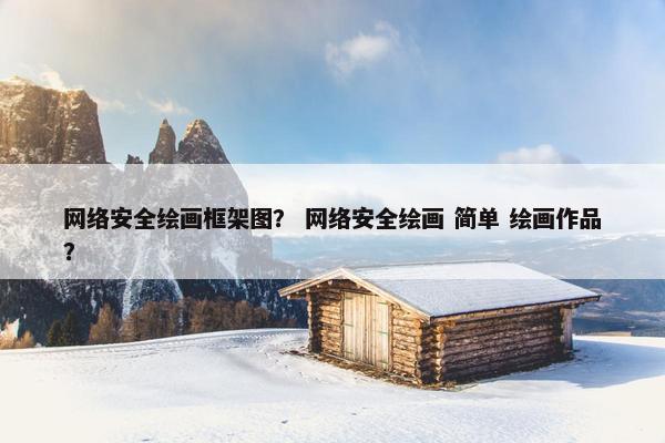 网络安全绘画框架图？ 网络安全绘画 简单 绘画作品？