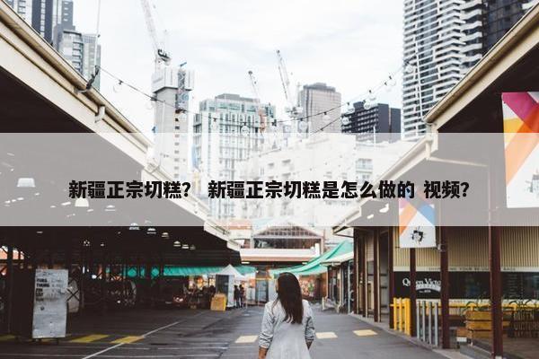新疆正宗切糕？ 新疆正宗切糕是怎么做的 视频？