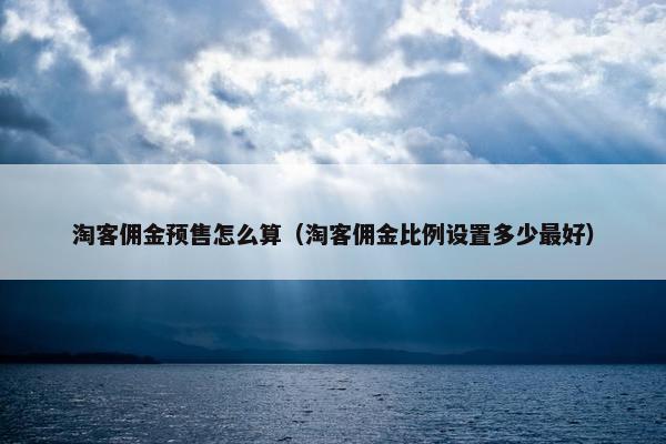 淘客佣金预售怎么算（淘客佣金比例设置多少最好）