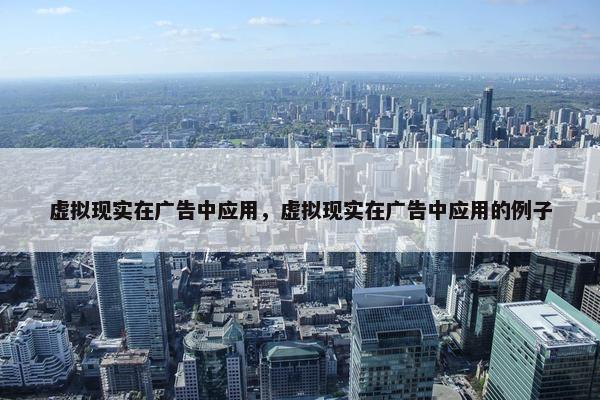 虚拟现实在广告中应用，虚拟现实在广告中应用的例子