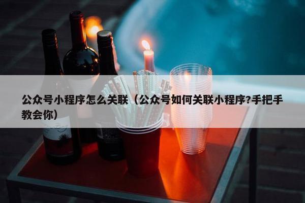 公众号小程序怎么关联（公众号如何关联小程序?手把手教会你）