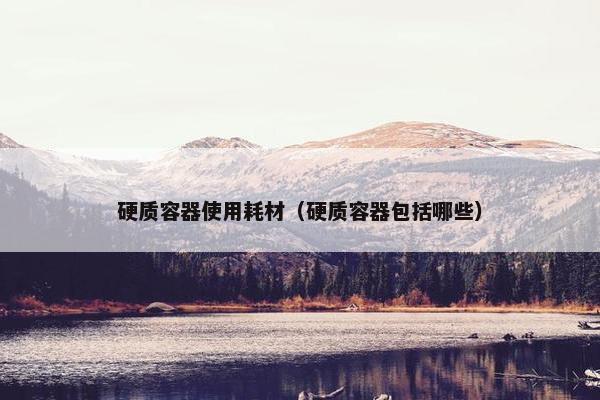 硬质容器使用耗材（硬质容器包括哪些）