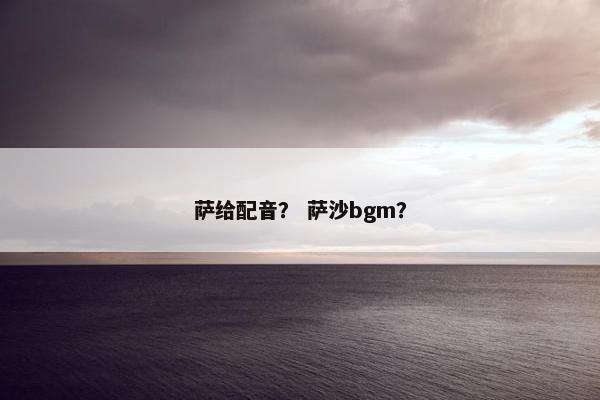萨给配音？ 萨沙bgm？