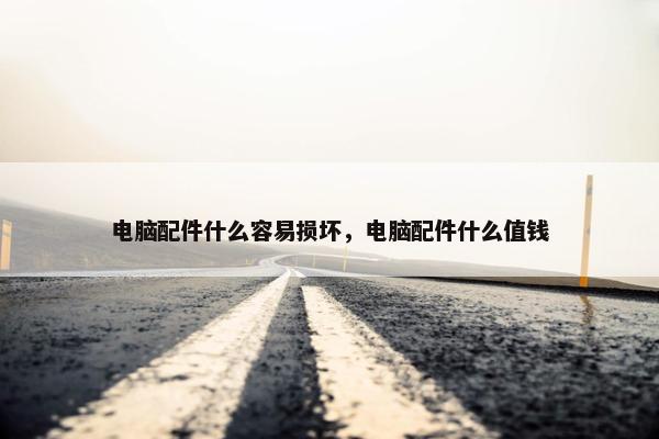电脑配件什么容易损坏，电脑配件什么值钱