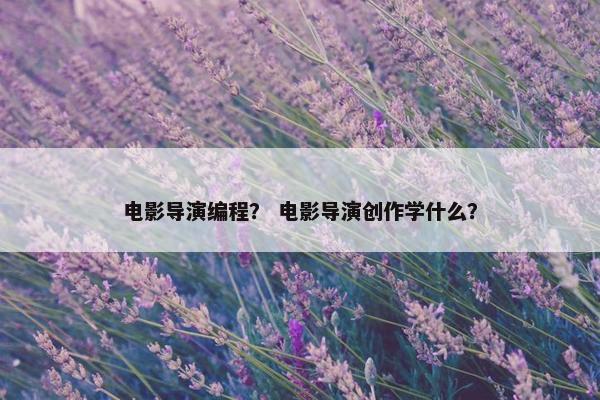 电影导演编程？ 电影导演创作学什么？