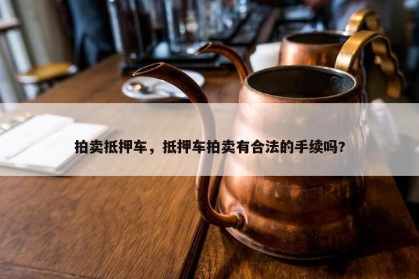 拍卖抵押车，抵押车拍卖有合法的手续吗?