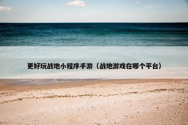 更好玩战地小程序手游（战地游戏在哪个平台）