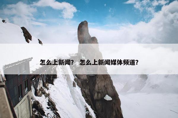 怎么上新闻？ 怎么上新闻媒体频道？