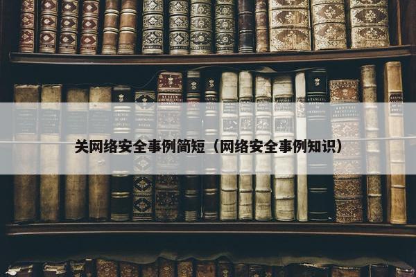 关网络安全事例简短（网络安全事例知识）