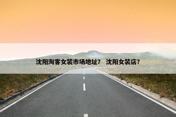 沈阳淘客女装市场地址？ 沈阳女装店？