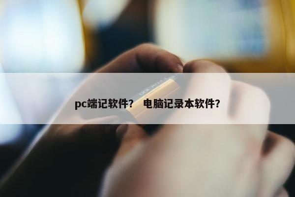 pc端记软件？ 电脑记录本软件？