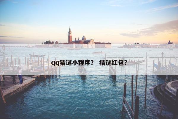 qq猜谜小程序？ 猜谜红包？