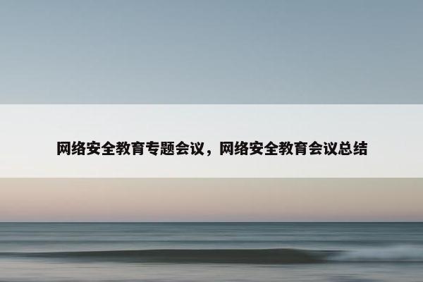网络安全教育专题会议，网络安全教育会议总结
