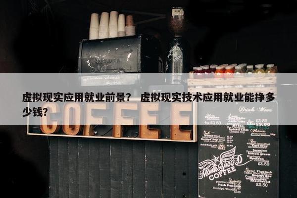 虚拟现实应用就业前景？ 虚拟现实技术应用就业能挣多少钱？