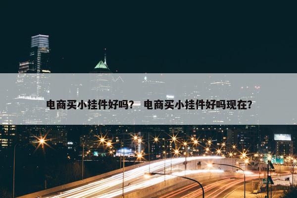 电商买小挂件好吗？ 电商买小挂件好吗现在？