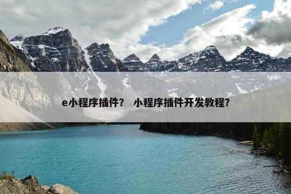e小程序插件？ 小程序插件开发教程？