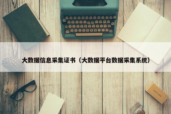 大数据信息采集证书（大数据平台数据采集系统）