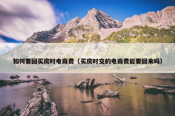 如何要回买房时电商费（买房时交的电商费能要回来吗）