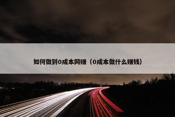 如何做到0成本网赚（0成本做什么赚钱）