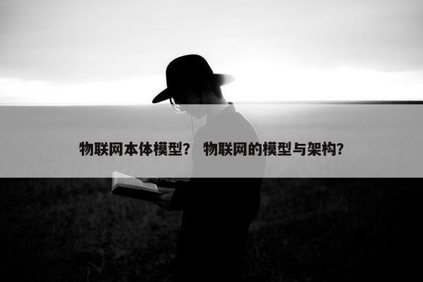 物联网本体模型？ 物联网的模型与架构？